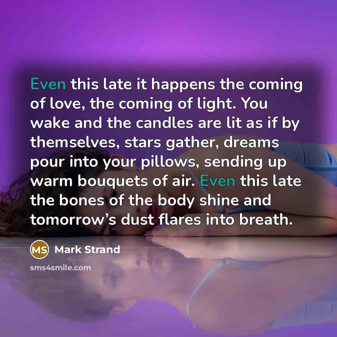 “Even this late it happens the coming of love, the…” quote by Mark Strand