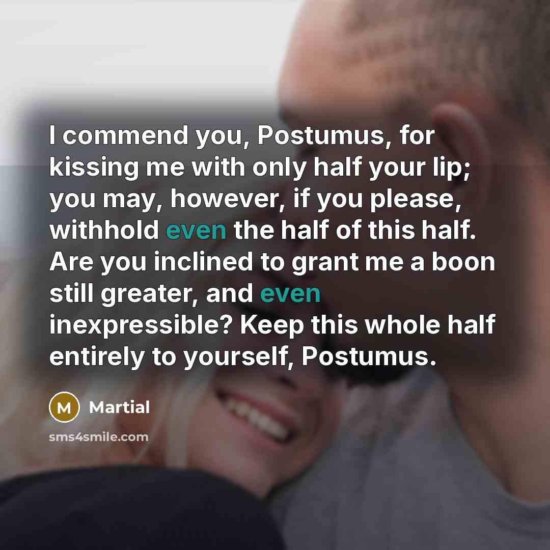 “I commend you, Postumus, for kissing me with only half…” quote by Martial