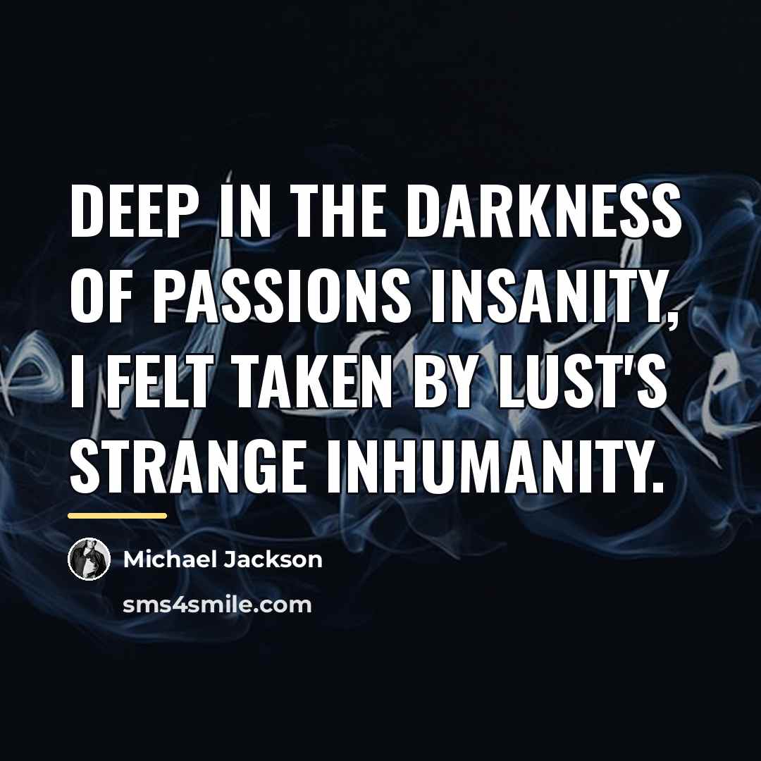 “Deep in the darkness of passions insanity, I felt taken…” quote by Michael Jackson
