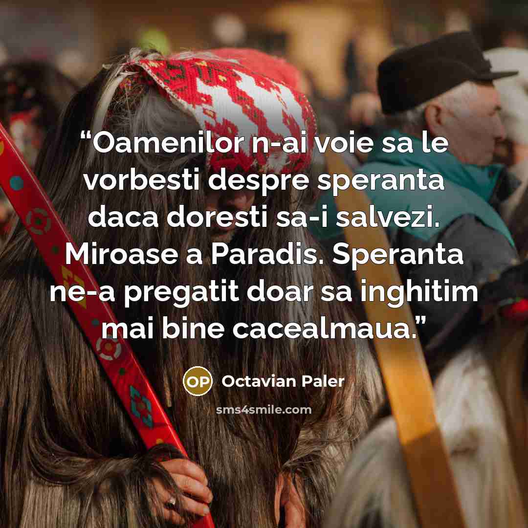 “Oamenilor n-ai voie sa le vorbesti despre speranta daca doresti sa-i salvezi. Miroase a Paradis. Speranta ne-a pregatit doar sa inghitim mai bine cacealmaua.” quote by Octavian Paler