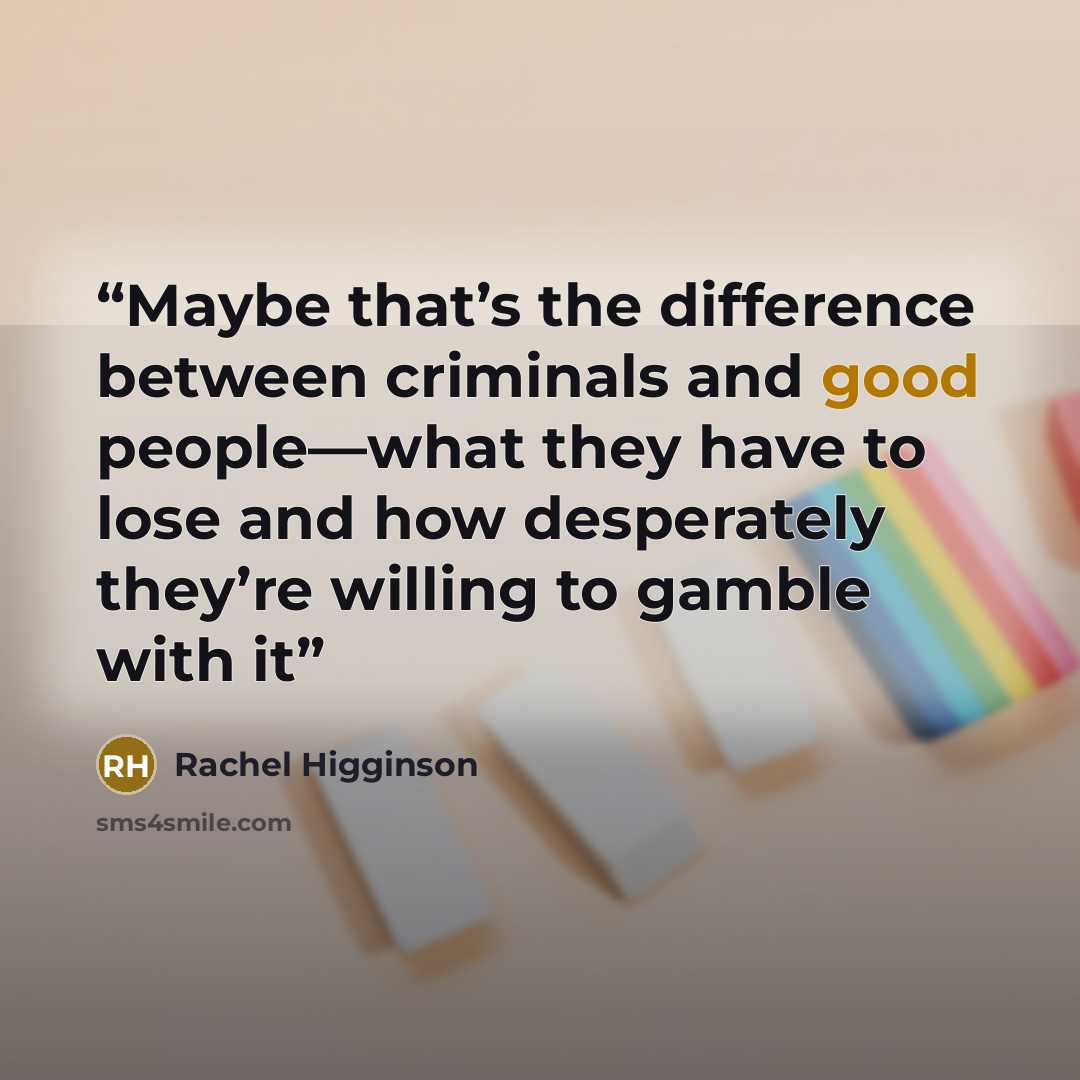 “Maybe that’s the difference between criminals and good people—what they have to lose and how desperately they’re willing to gamble with it” quote by Rachel Higginson