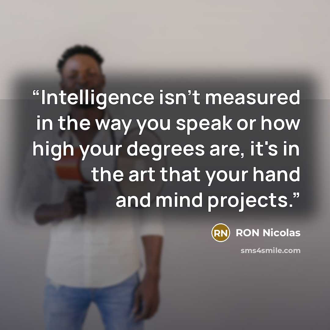 “Intelligence isn't measured in the way you speak or how high your degrees are, it's in the art that your hand and mind projects.” quote by RON Nicolas