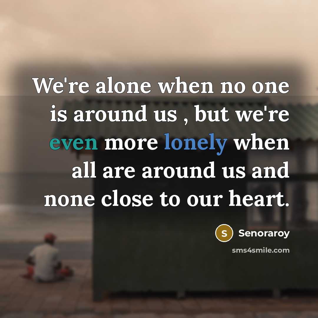 “We're alone when no one is around us , but we're even more lonely when all are around us and none close to our heart.” quote by Senoraroy