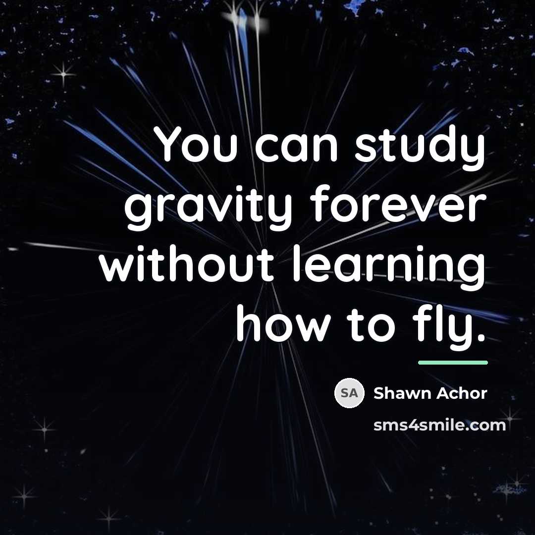 “You can study gravity forever without learning how to fly.…” quote by Shawn Achor