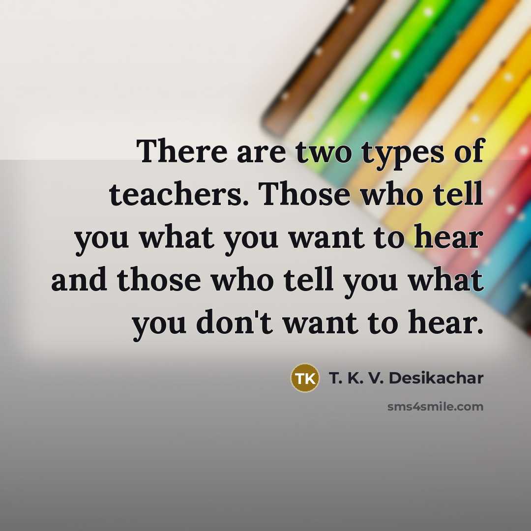 “There are two types of teachers. Those who tell you what you want to hear and those who tell you what you don't want to hear.” quote by T. K. V. Desikachar