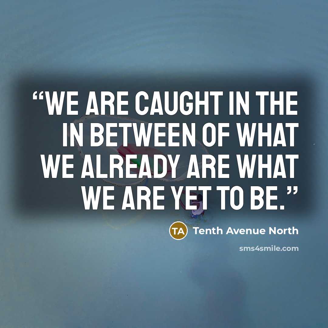 “We are caught in the in between of what we already are what we are yet to be.” quote by Tenth Avenue North