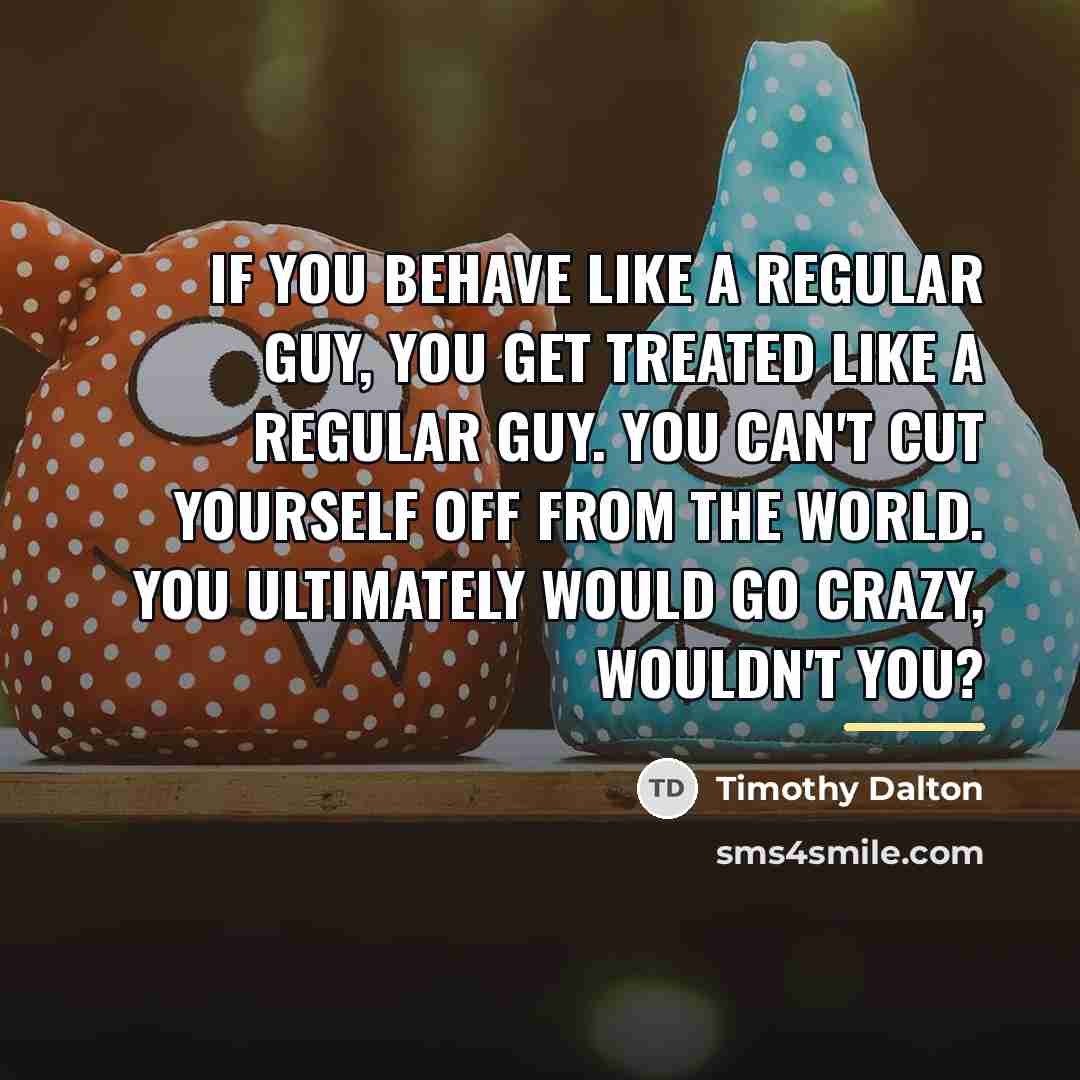 “If you behave like a regular guy, you get treated…” quote by Timothy Dalton