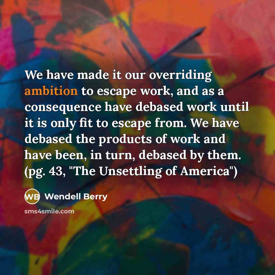 “We have made it our overriding ambition to escape work,…” quote by Wendell Berry