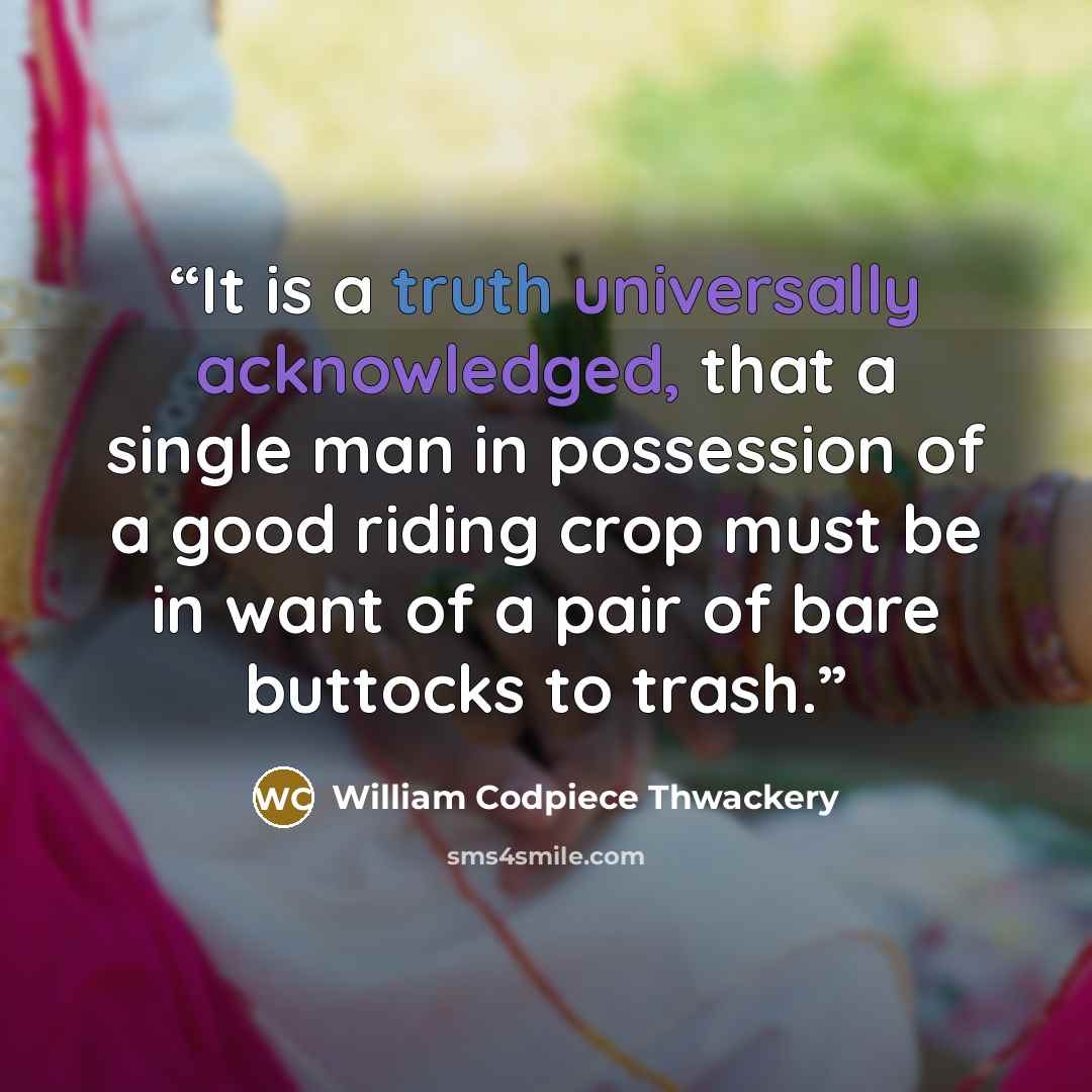 “It is a truth universally acknowledged, that a single man in possession of a good riding crop must be in want of a pair of bare buttocks to trash.” quote by William Codpiece Thwackery