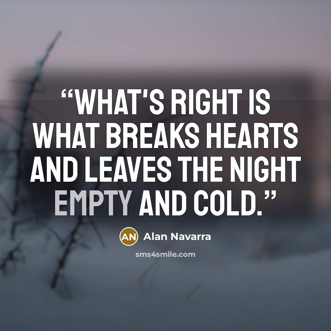 “What's right is what breaks hearts and leaves the night empty and cold.” quote by Alan Navarra