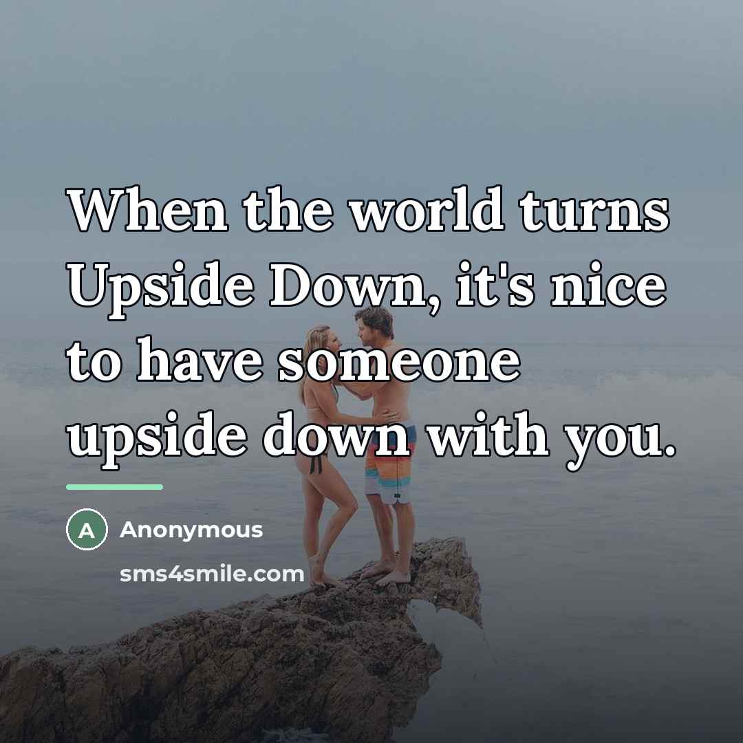 “When the world turns Upside Down, it's nice to have…” quote by Anonymous
