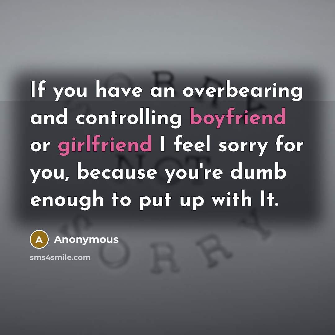 “If you have an overbearing and controlling boyfriend or girlfriend I feel sorry for you, because you're dumb enough to put up with It.” quote by Anonymous