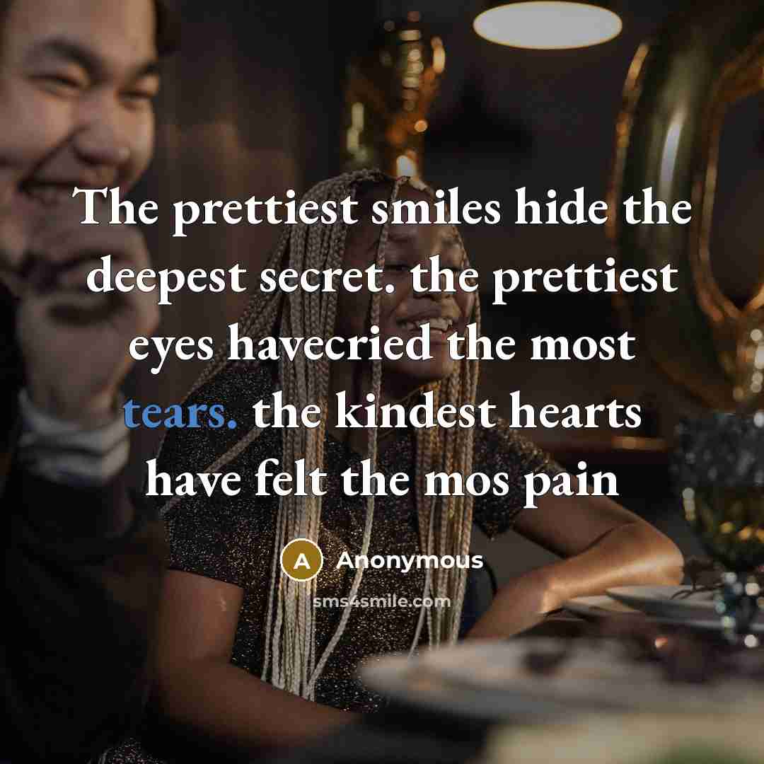 “The prettiest smiles hide the deepest secret. the prettiest eyes havecried the most tears. the kindest hearts have felt the mos pain” quote by Anonymous