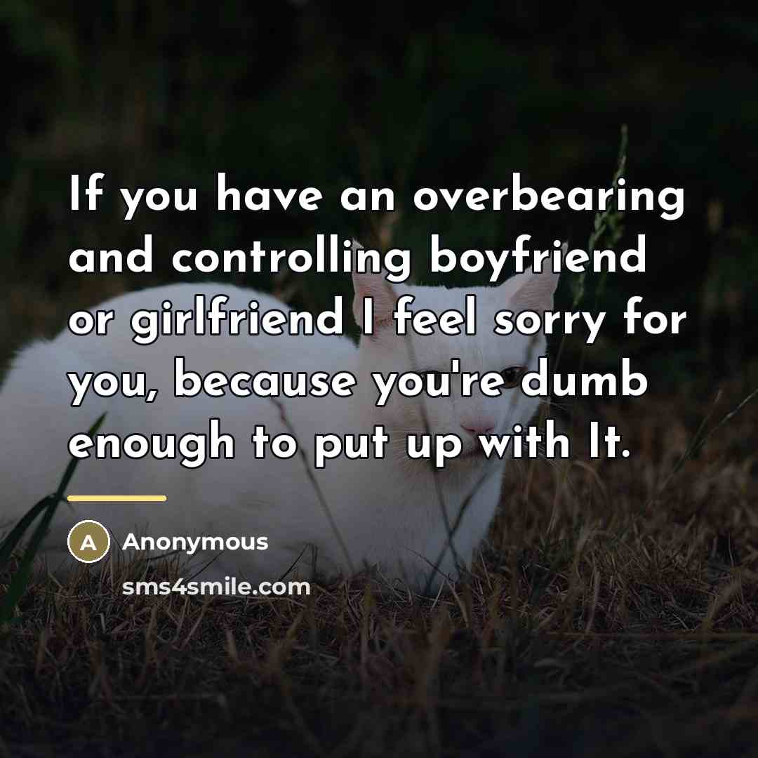 “If you have an overbearing and controlling boyfriend or girlfriend I feel sorry for you, because you're dumb enough to put up with It.” quote by Anonymous