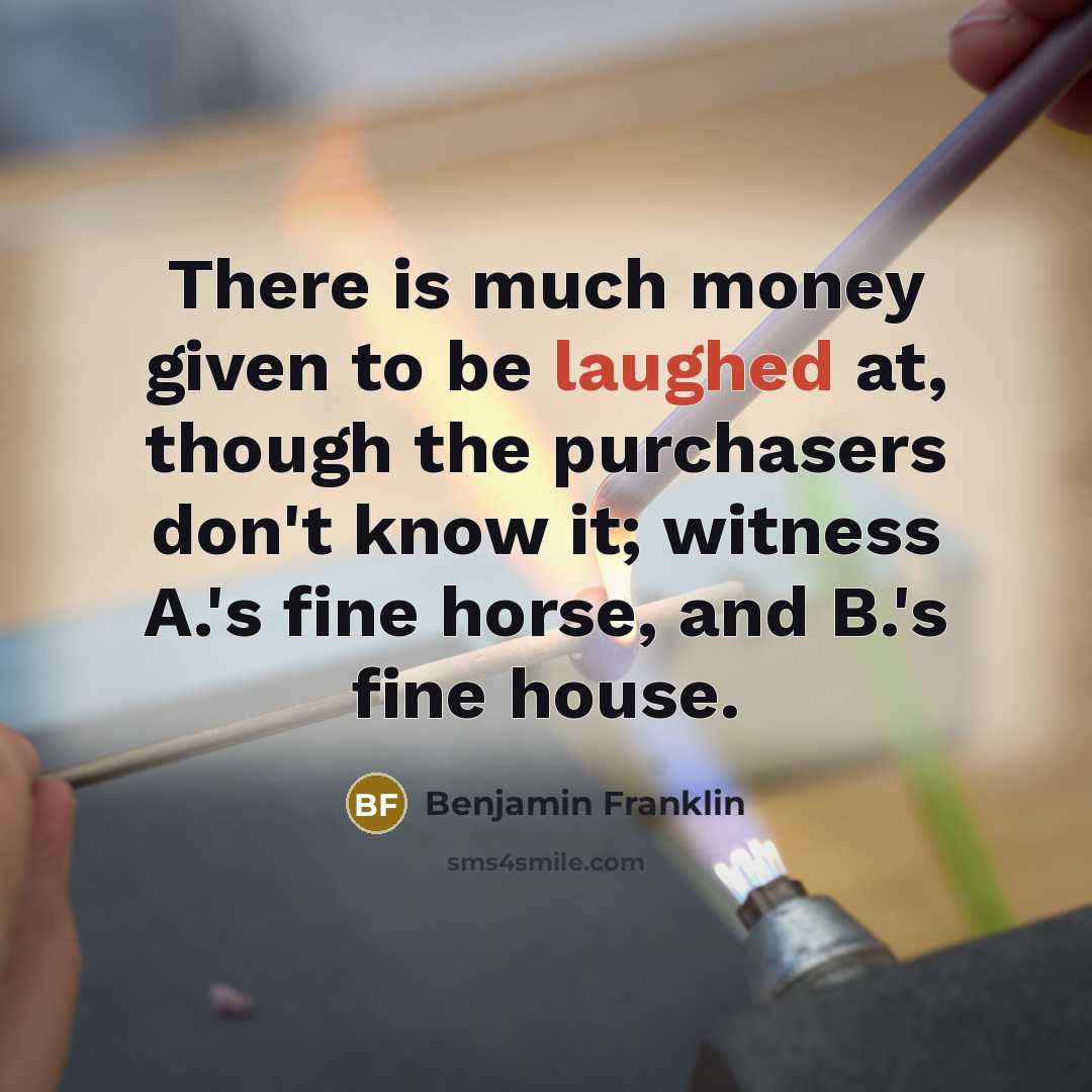 “There is much money given to be laughed at, though the purchasers don't know it; witness A.'s fine horse, and B.'s fine house.” quote by Benjamin Franklin