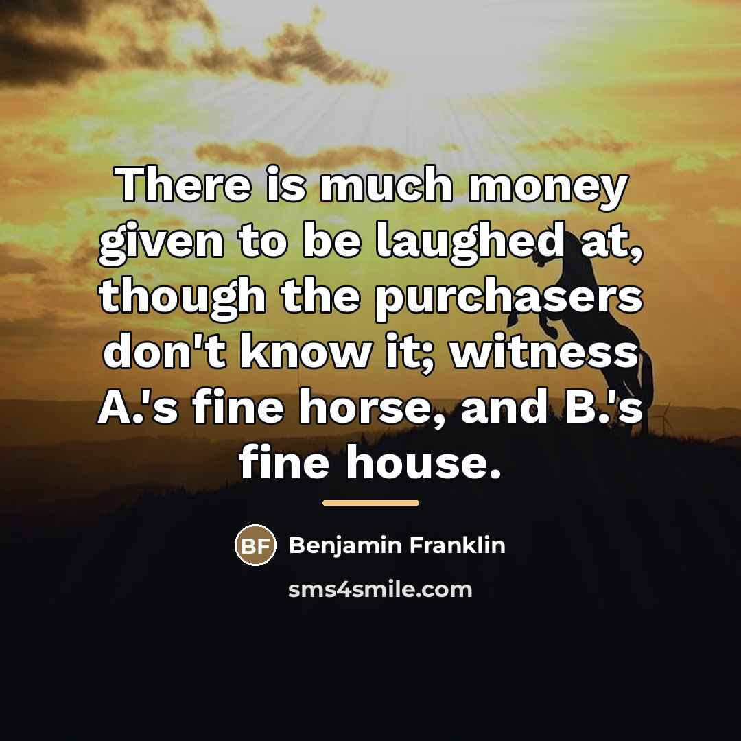 “There is much money given to be laughed at, though…” quote by Benjamin Franklin