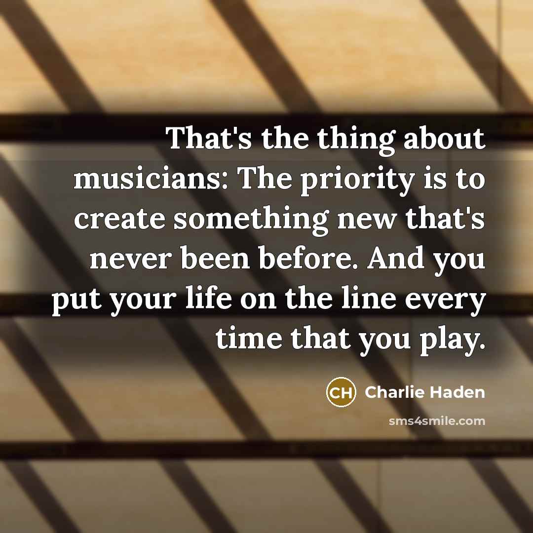“That's the thing about musicians: The priority is to create…” quote by Charlie Haden
