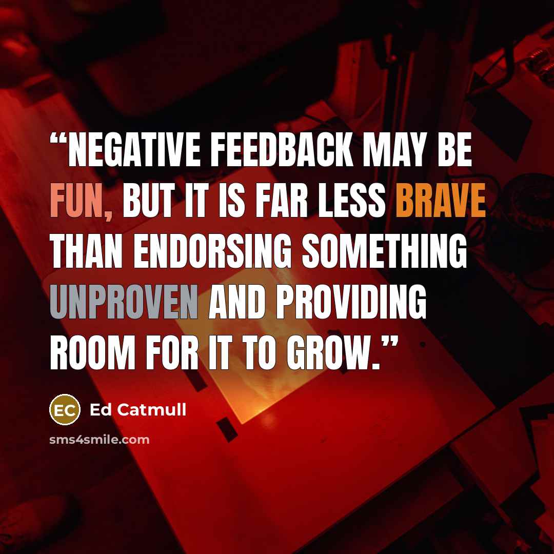 “Negative feedback may be fun, but it is far less brave than endorsing something unproven and providing room for it to grow.” quote by Ed Catmull