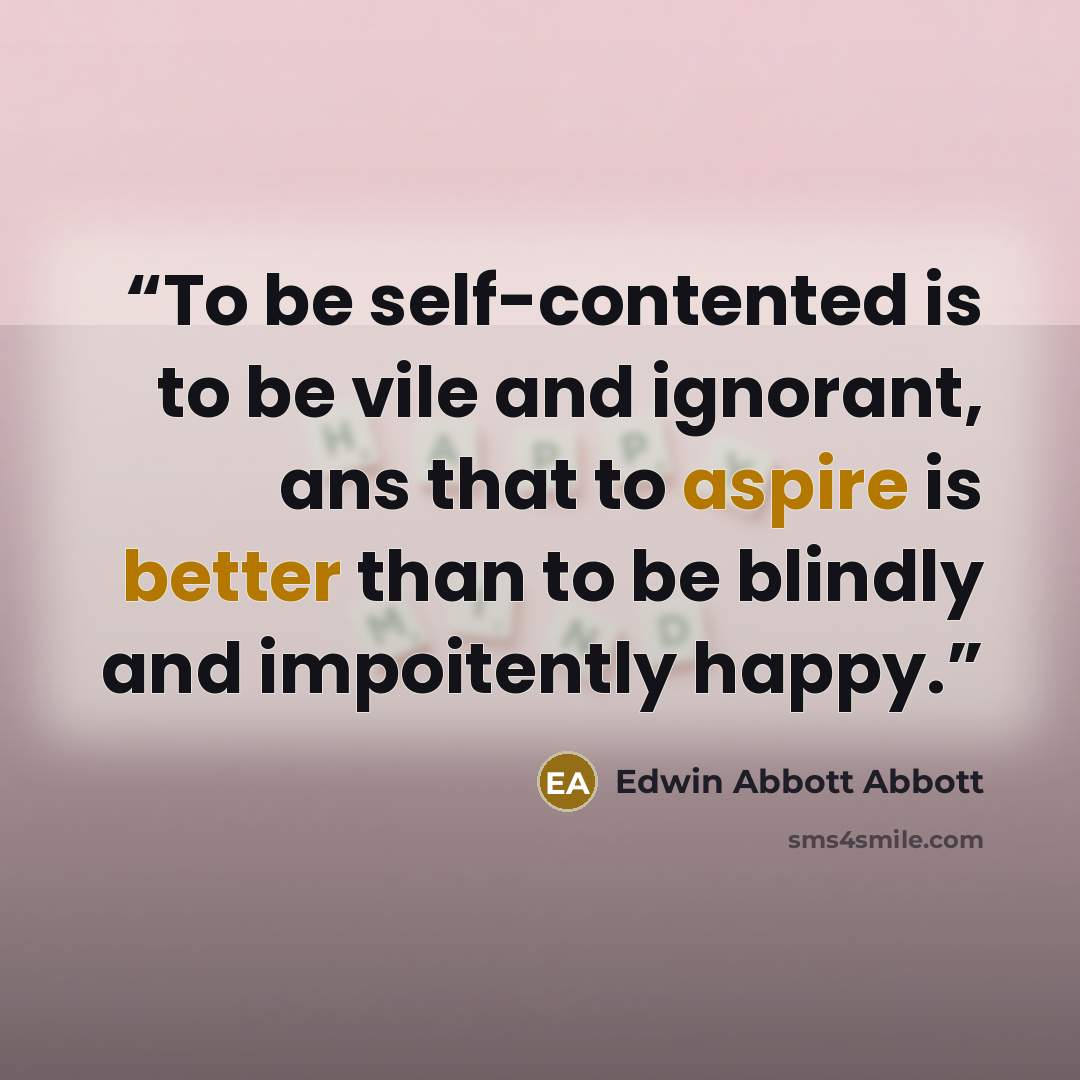 “To be self-contented is to be vile and ignorant, ans that to aspire is better than to be blindly and impoitently happy.” quote by Edwin Abbott Abbott