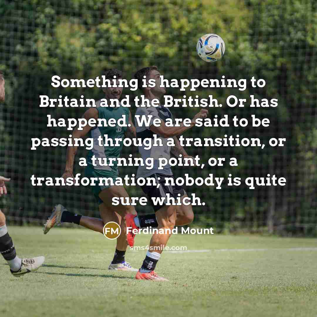 “Something is happening to Britain and the British. Or has…” quote by Ferdinand Mount