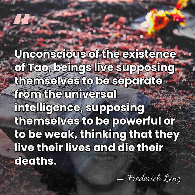 Unconscious of the existence of Tao, beings live supposing themselves to be&hellip; - Frederick Lenz