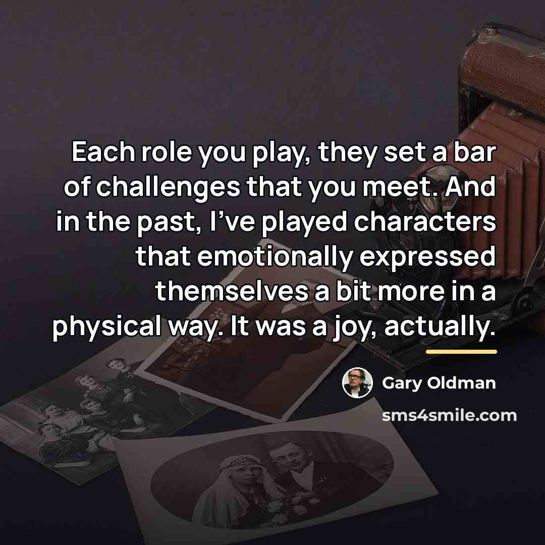 “Each role you play, they set a bar of challenges…” quote by Gary Oldman