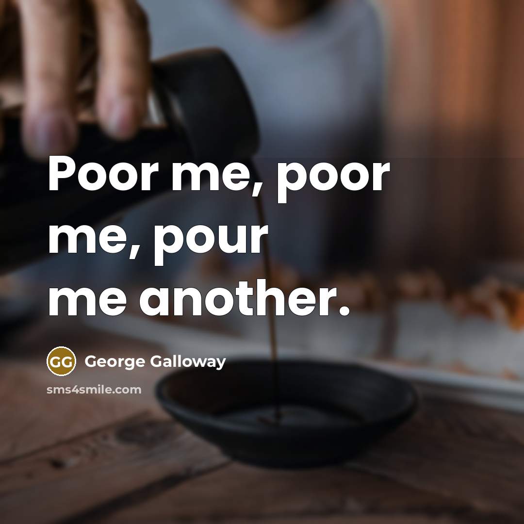 “Poor me, poor me, pour me another.…” quote by George Galloway