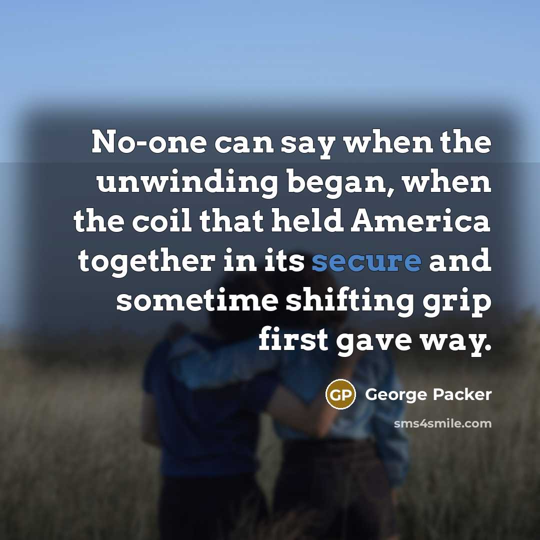 “No-one can say when the unwinding began, when the coil…” quote by George Packer