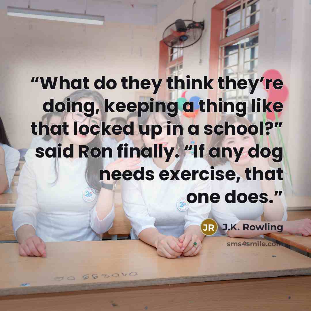 “What do they think they’re doing, keeping a thing like that locked up in a school?” said Ron finally. “If any dog needs exercise, that one does.” quote by J.K. Rowling