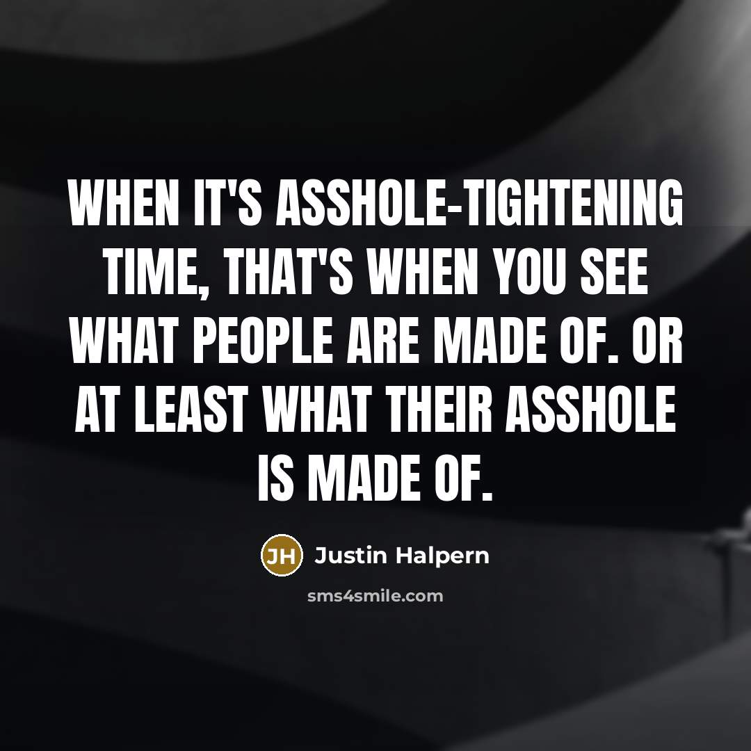 “When it's asshole-tightening time, that's when you see what people are made of. Or at least what their asshole is made of.” quote by Justin Halpern
