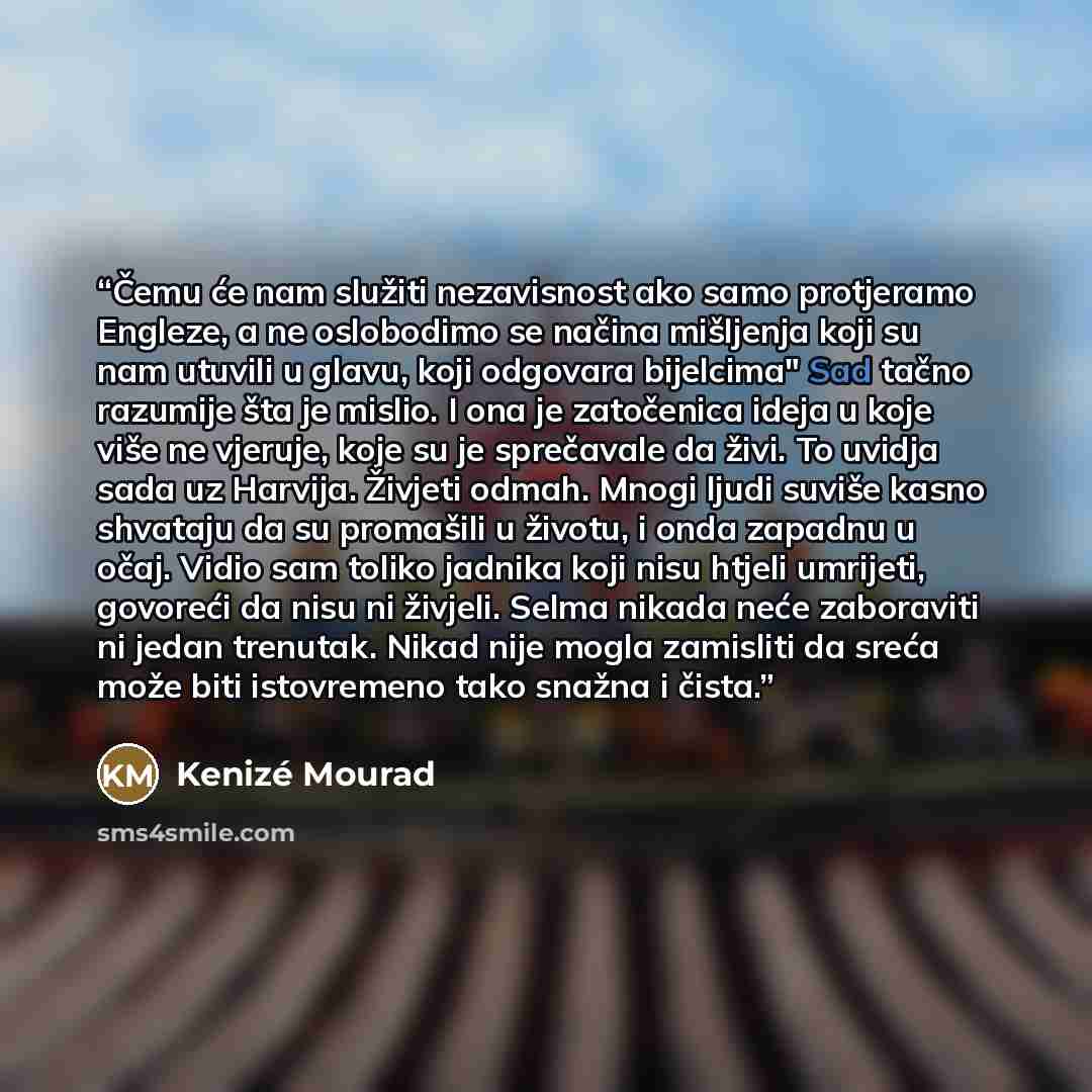 “Čemu će nam služiti nezavisnost ako samo protjeramo Engleze, a ne oslobodimo se načina mišljenja koji su nam utuvili u glavu, koji odgovara bijelcima" Sad tačno razumije šta je mislio. I ona je zatočenica ideja u koje više ne vjeruje, koje su je sprečavale da živi. To uvidja sada uz Harvija…” quote by Kenizé Mourad