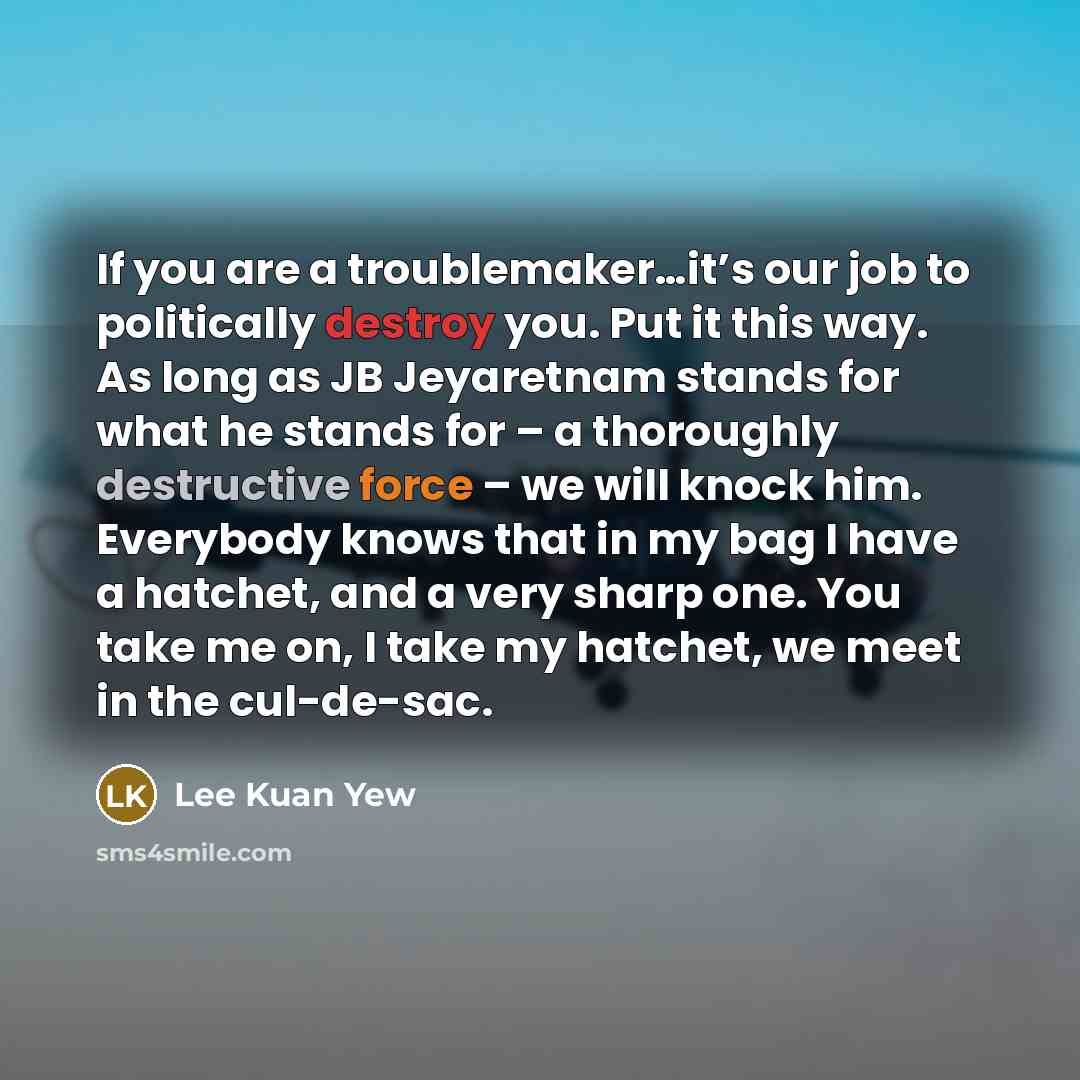 “If you are a troublemaker…it’s our job to politically destroy…” quote by Lee Kuan Yew