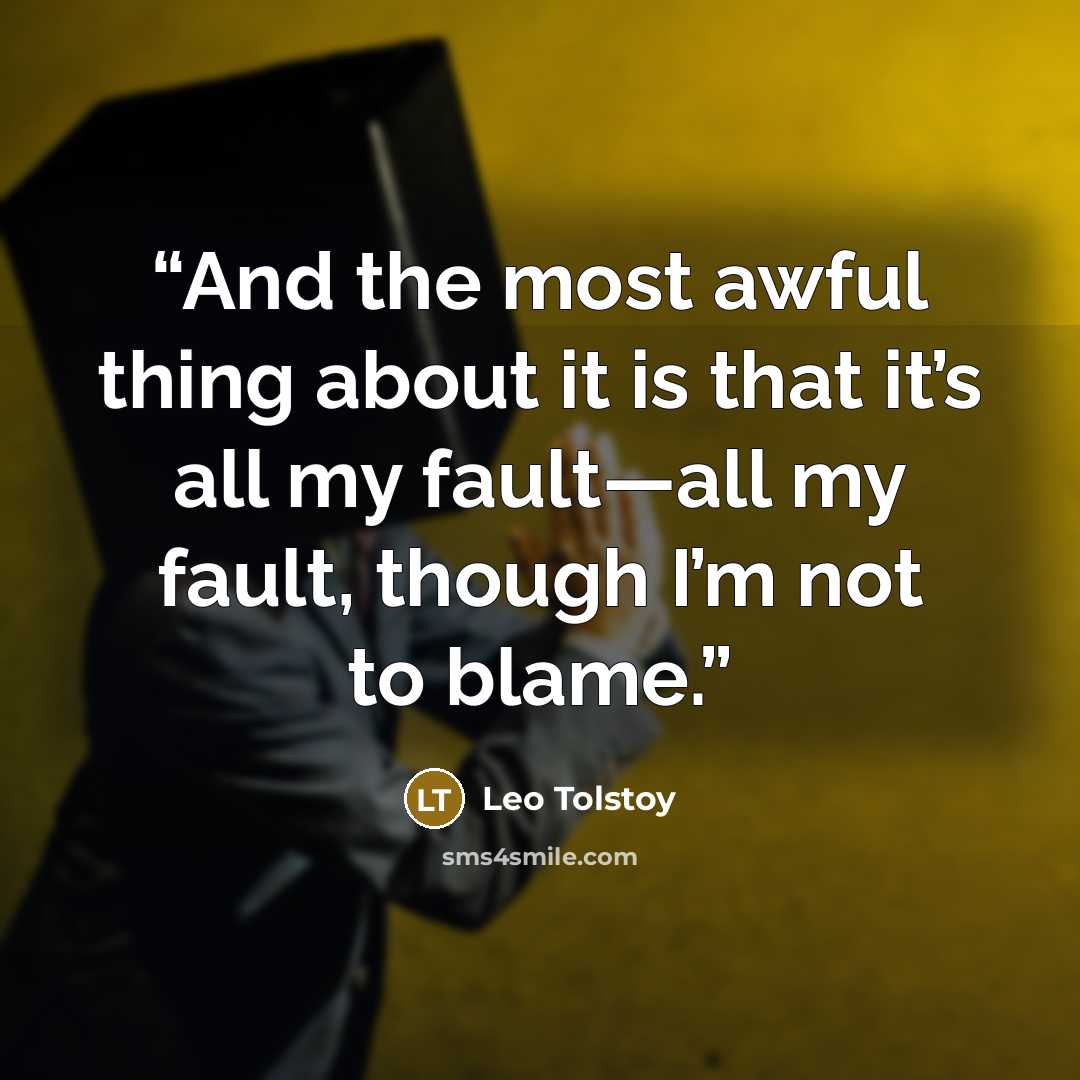 “And the most awful thing about it is that it’s all my fault—all my fault, though I’m not to blame.” quote by Leo Tolstoy