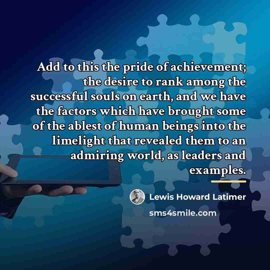 “Add to this the pride of achievement; the desire to…” quote by Lewis Howard Latimer