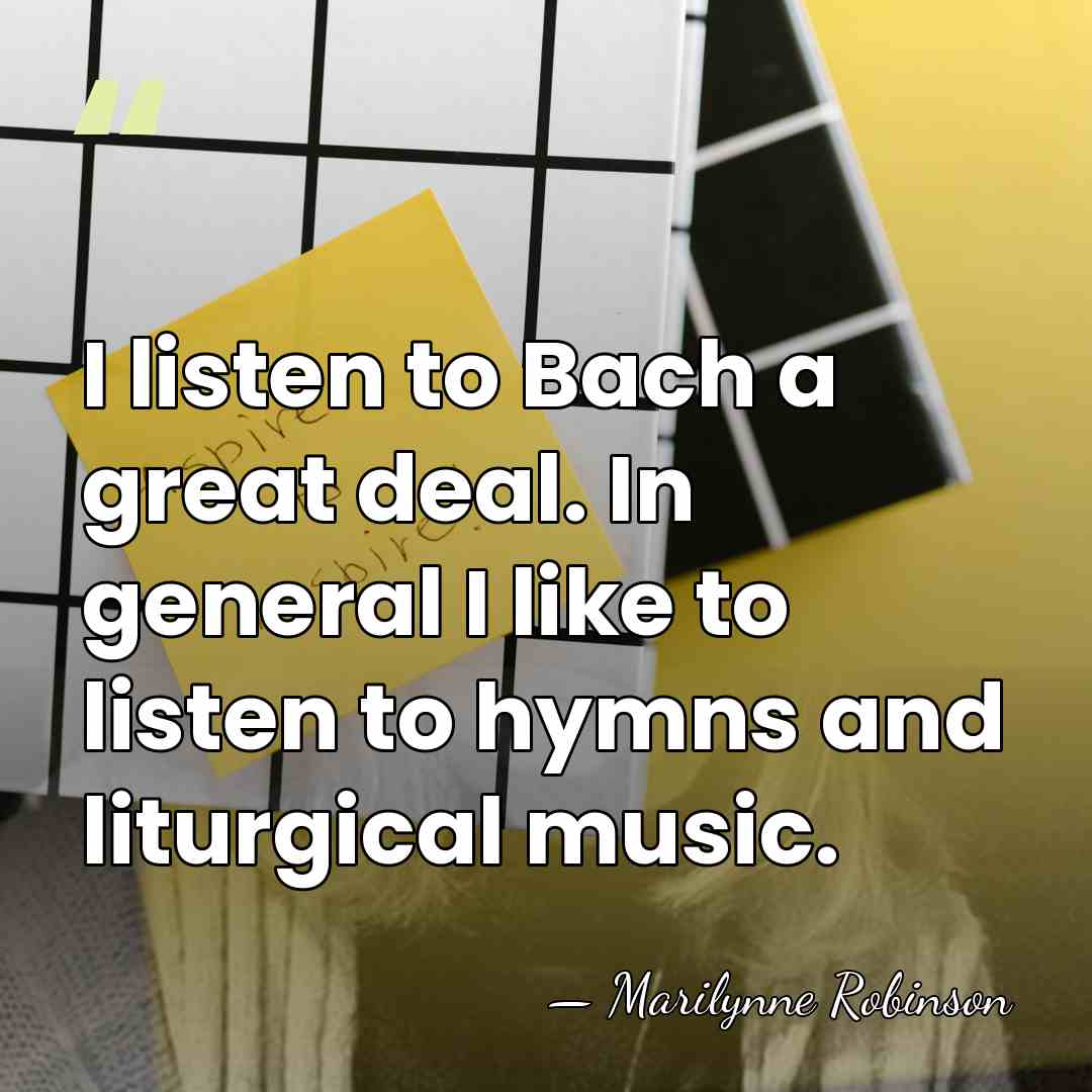 I listen to Bach a great deal. In general I like to&hellip; - Marilynne Robinson