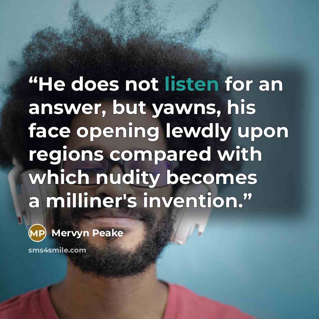 “He does not listen for an answer, but yawns, his face opening lewdly upon regions compared with which nudity becomes a milliner's invention.” quote by Mervyn Peake