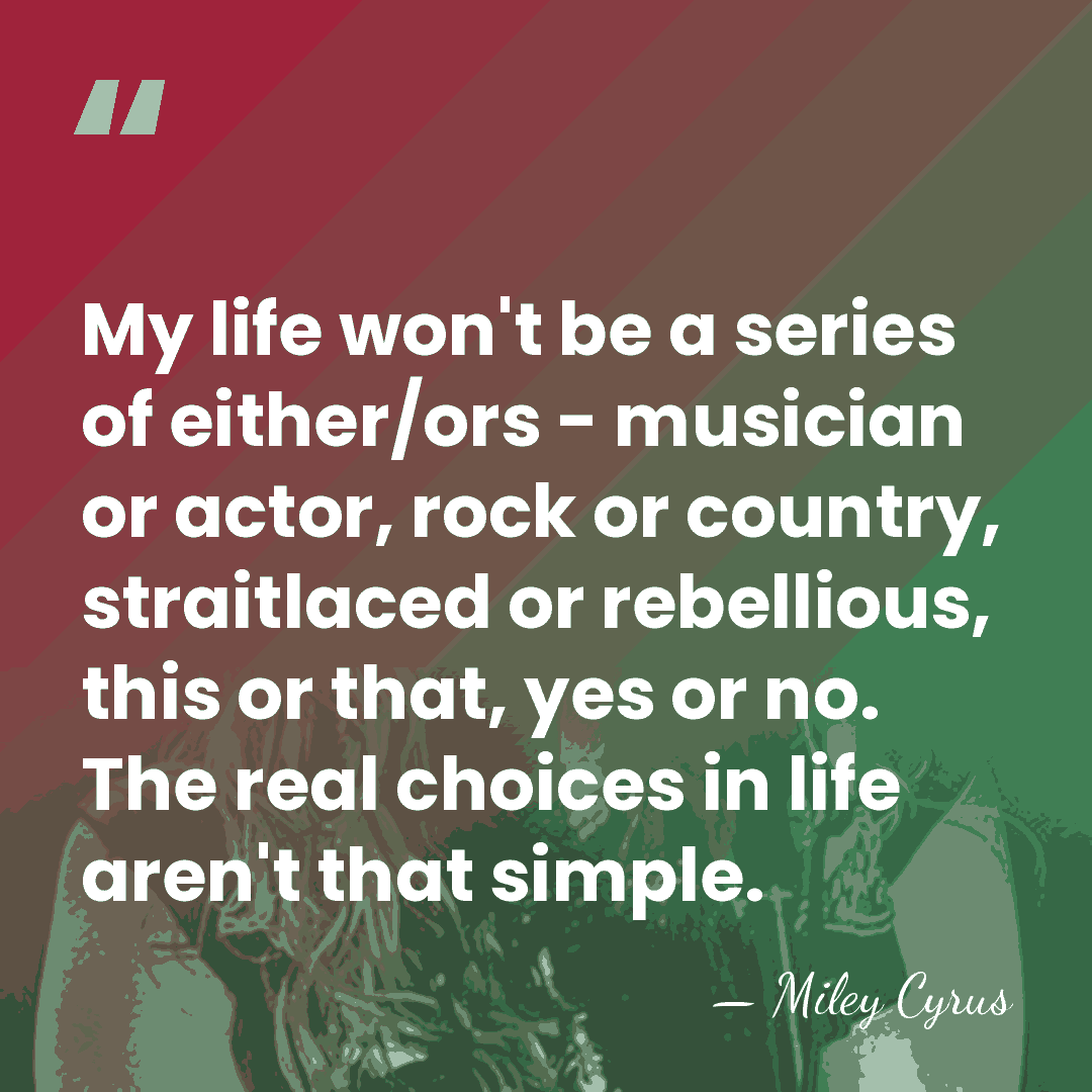 My life won't be a series of either/ors - musician or actor,&hellip; - Miley Cyrus