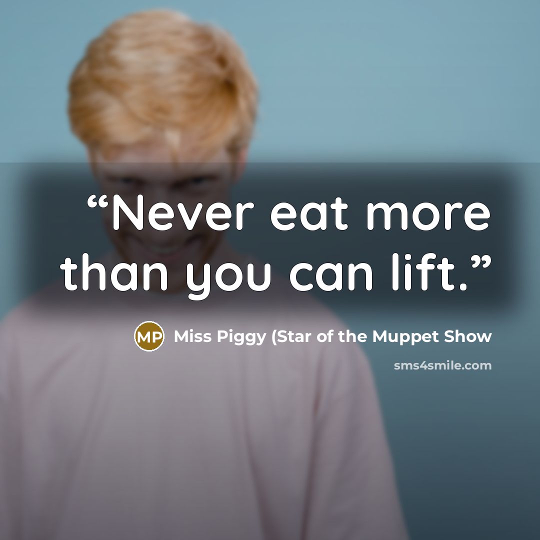 “Never eat more than you can lift.” quote by Miss Piggy (Star of the Muppet Show
