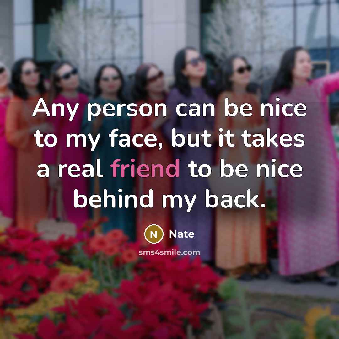 “Any person can be nice to my face, but it takes a real friend to be nice behind my back.” quote by Nate