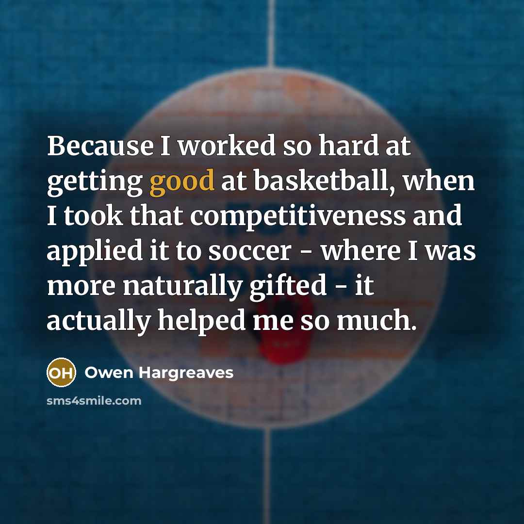 “Because I worked so hard at getting good at basketball,…” quote by Owen Hargreaves