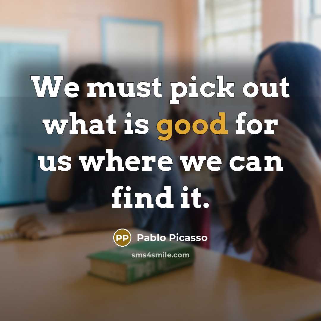 “We must pick out what is good for us where…” quote by Pablo Picasso