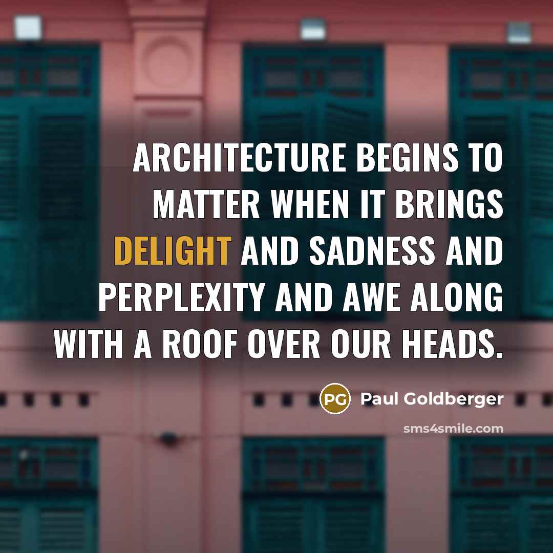 “Architecture begins to matter when it brings delight and sadness…” quote by Paul Goldberger