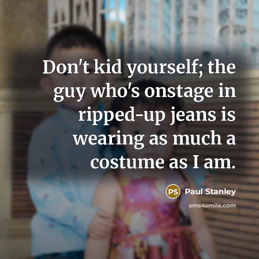 “Don't kid yourself; the guy who's onstage in ripped-up jeans…” quote by Paul Stanley