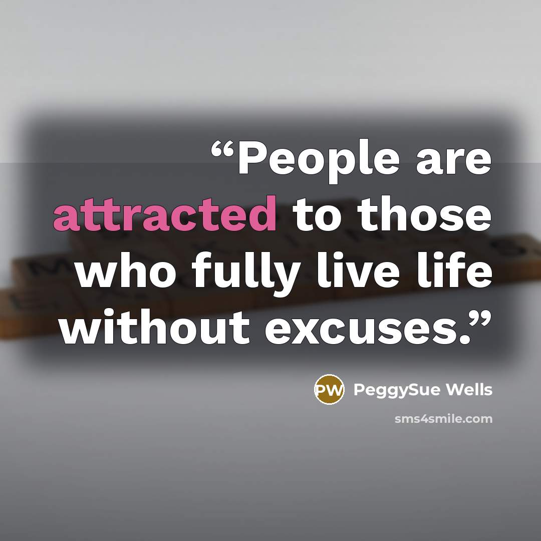 “People are attracted to those who fully live life without excuses.” quote by PeggySue Wells