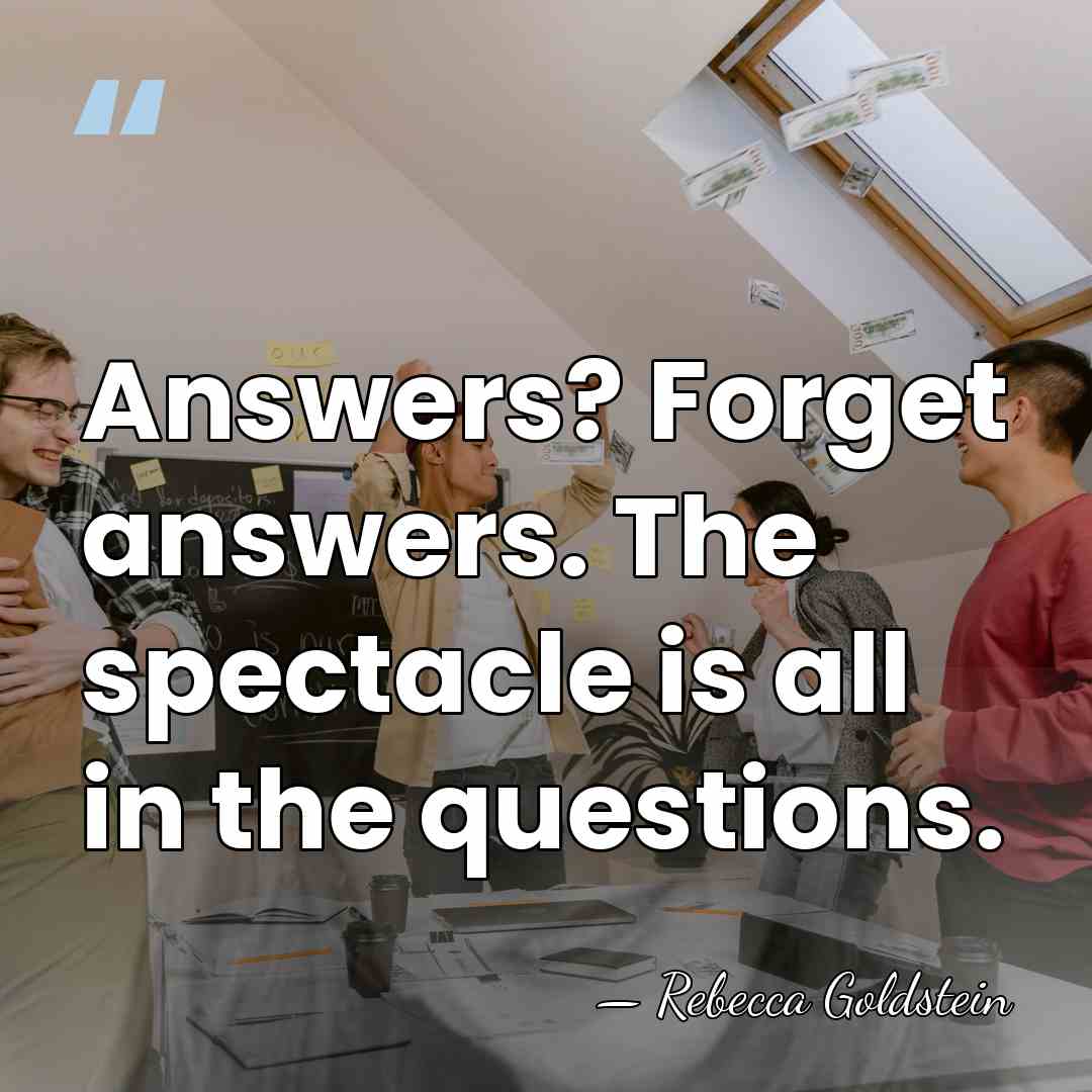 Answers? Forget answers. The spectacle is all in the questions. - Rebecca Goldstein