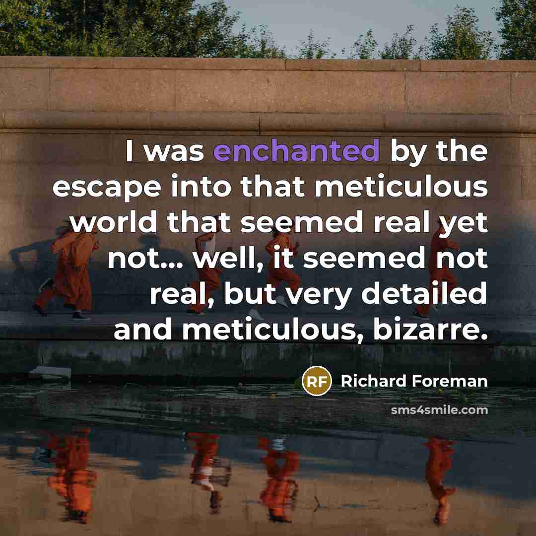 “I was enchanted by the escape into that meticulous world…” quote by Richard Foreman