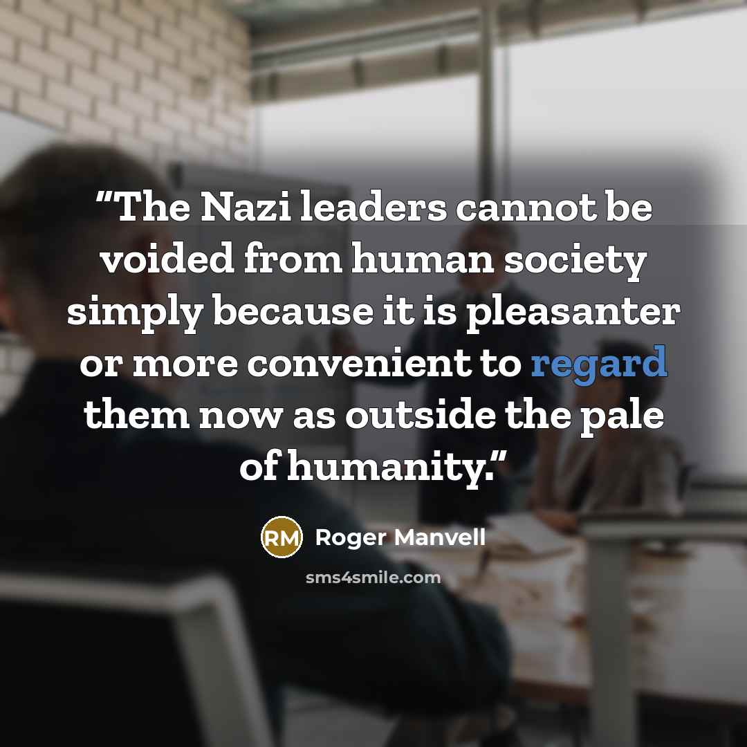 “The Nazi leaders cannot be voided from human society simply because it is pleasanter or more convenient to regard them now as outside the pale of humanity.” quote by Roger Manvell