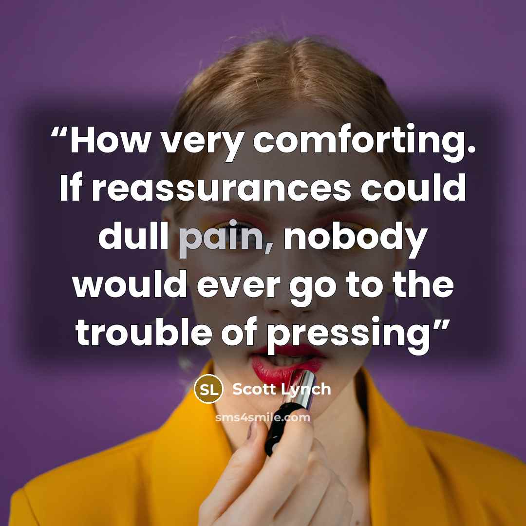 “How very comforting. If reassurances could dull pain, nobody would ever go to the trouble of pressing” quote by Scott Lynch