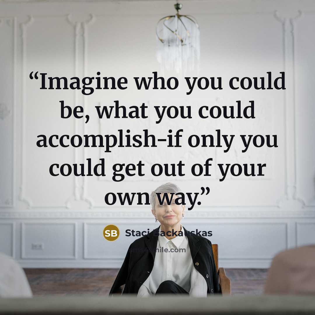 “Imagine who you could be, what you could accomplish-if only you could get out of your own way.” quote by Staci Backauskas