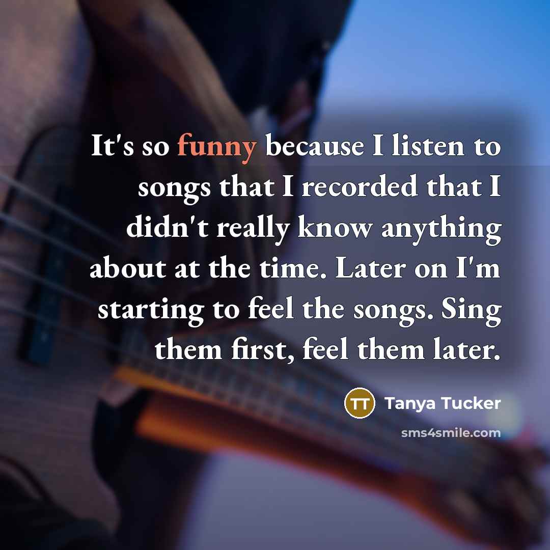 “It's so funny because I listen to songs that I…” quote by Tanya Tucker